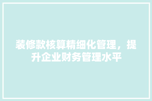 装修款核算精细化管理，提升企业财务管理水平  第1张