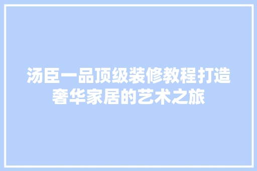 汤臣一品顶级装修教程打造奢华家居的艺术之旅