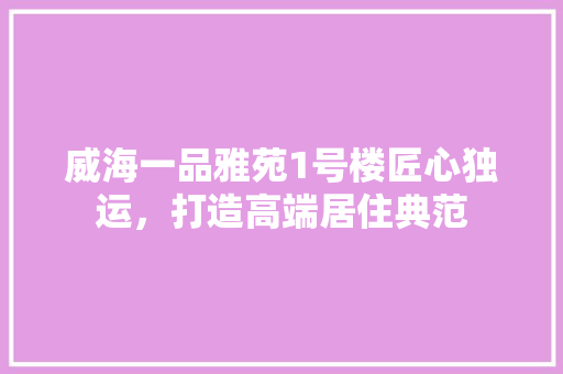 威海一品雅苑1号楼匠心独运，打造高端居住典范