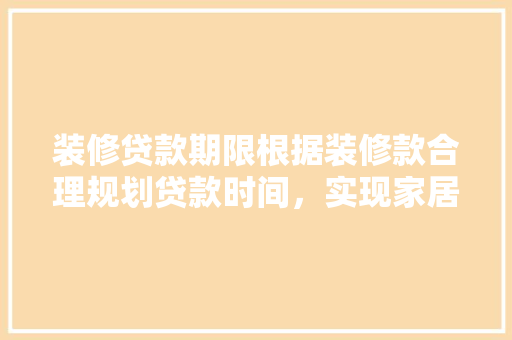 装修贷款期限根据装修款合理规划贷款时间，实现家居梦想  第1张