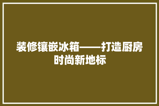 装修镶嵌冰箱——打造厨房时尚新地标