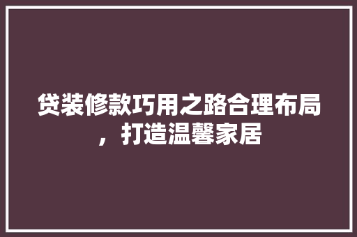 贷装修款巧用之路合理布局，打造温馨家居