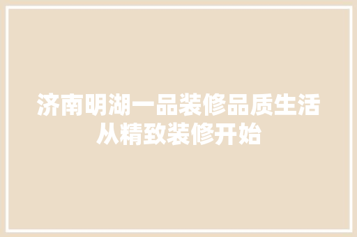 济南明湖一品装修品质生活从精致装修开始