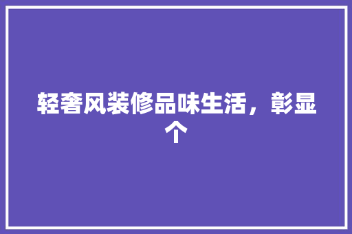 轻奢风装修品味生活，彰显个