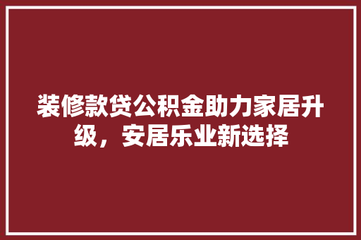 装修款贷公积金助力家居升级，安居乐业新选择
