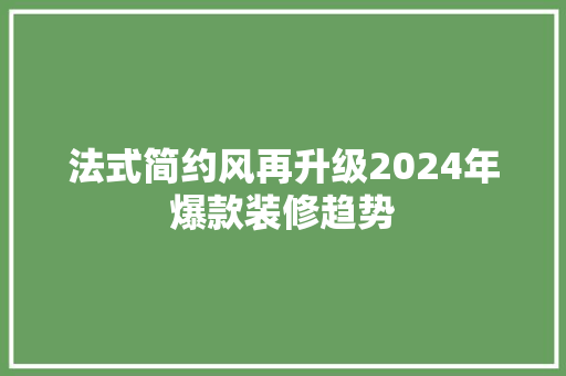 法式简约风再升级2024年爆款装修趋势