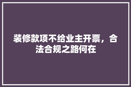 装修款项不给业主开票，合法合规之路何在