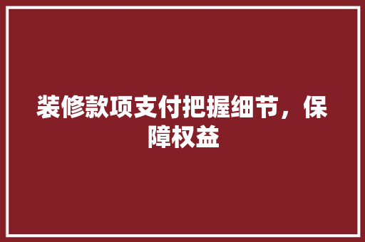 装修款项支付把握细节，保障权益