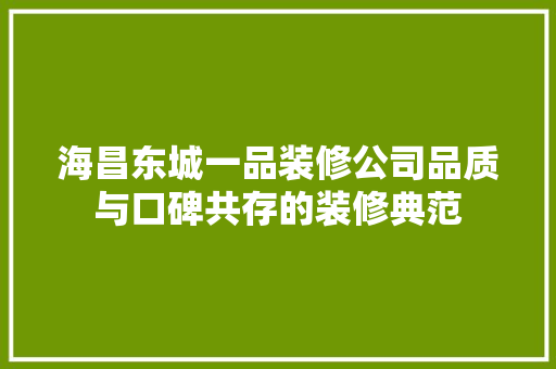 海昌东城一品装修公司品质与口碑共存的装修典范