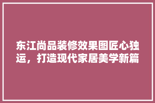 东江尚品装修效果图匠心独运，打造现代家居美学新篇章