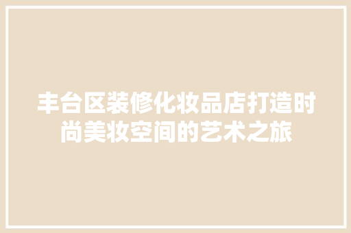 丰台区装修化妆品店打造时尚美妆空间的艺术之旅  第1张