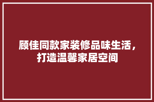 顾佳同款家装修品味生活，打造温馨家居空间