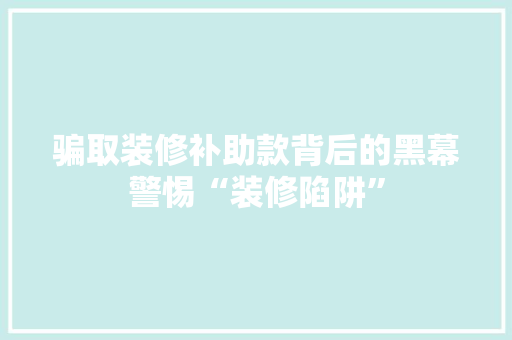 骗取装修补助款背后的黑幕警惕“装修陷阱”
