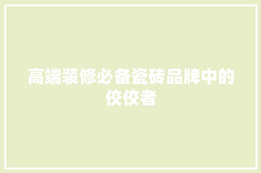 高端装修必备瓷砖品牌中的佼佼者