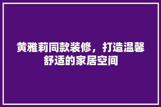 黄雅莉同款装修，打造温馨舒适的家居空间