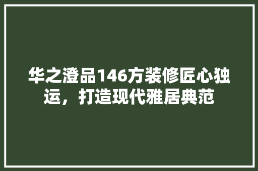 华之澄品146方装修匠心独运，打造现代雅居典范