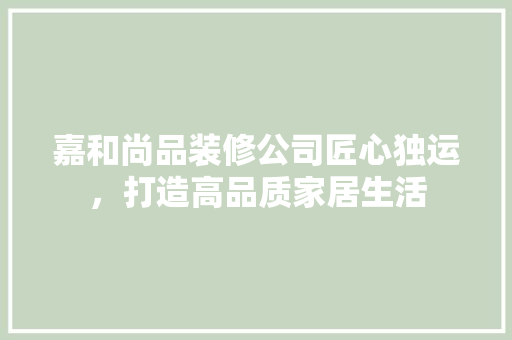 嘉和尚品装修公司匠心独运，打造高品质家居生活  第1张