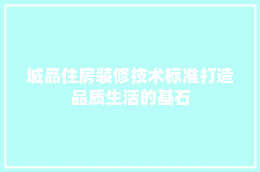 城品住房装修技术标准打造品质生活的基石
