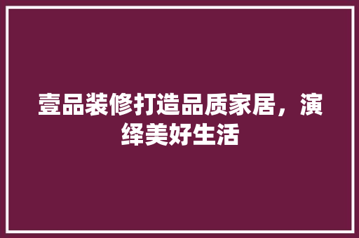 壹品装修打造品质家居，演绎美好生活