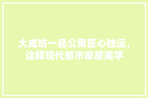 大成坊一品公寓匠心独运，诠释现代都市家居美学