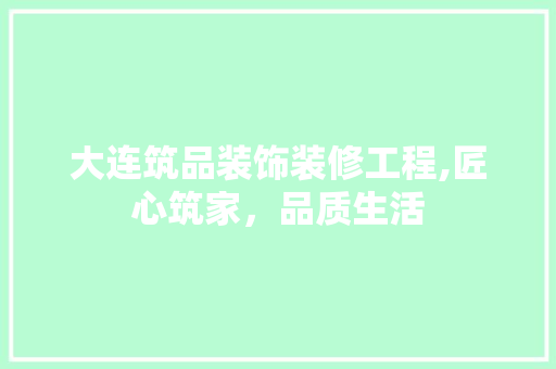 大连筑品装饰装修工程,匠心筑家，品质生活