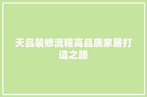 天品装修流程高品质家居打造之路  第1张