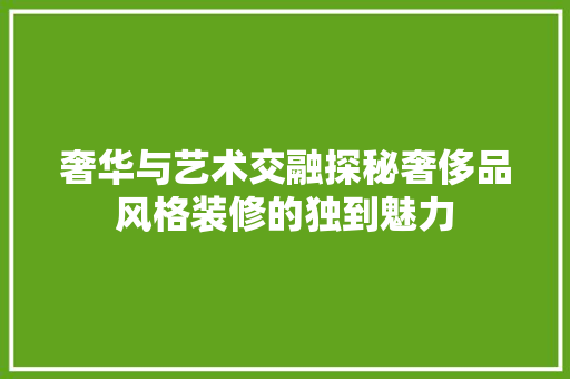 奢华与艺术交融探秘奢侈品风格装修的独到魅力