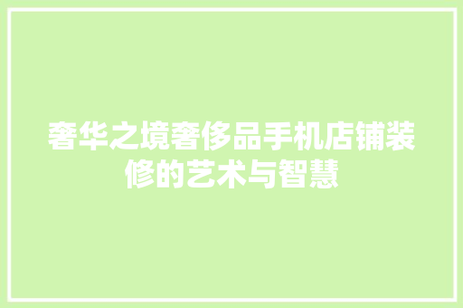 奢华之境奢侈品手机店铺装修的艺术与智慧