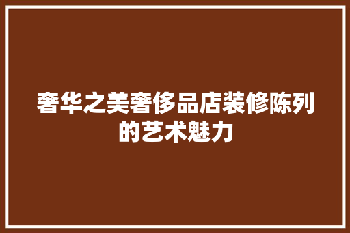 奢华之美奢侈品店装修陈列的艺术魅力
