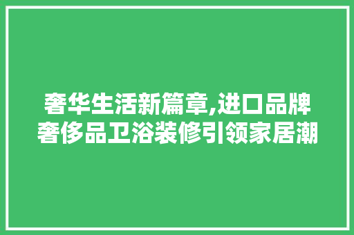 奢华生活新篇章,进口品牌奢侈品卫浴装修引领家居潮流