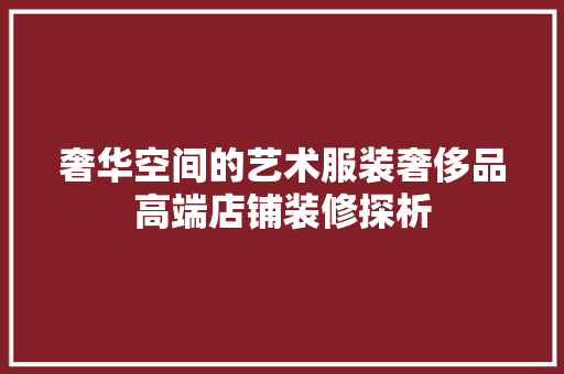 奢华空间的艺术服装奢侈品高端店铺装修探析