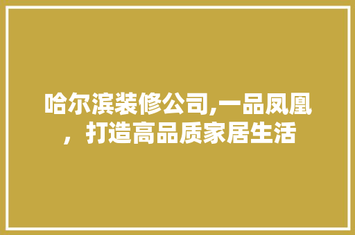 哈尔滨装修公司,一品凤凰，打造高品质家居生活  第1张