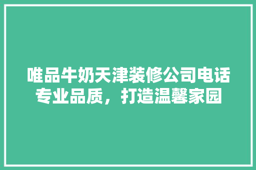 唯品牛奶天津装修公司电话专业品质，打造温馨家园