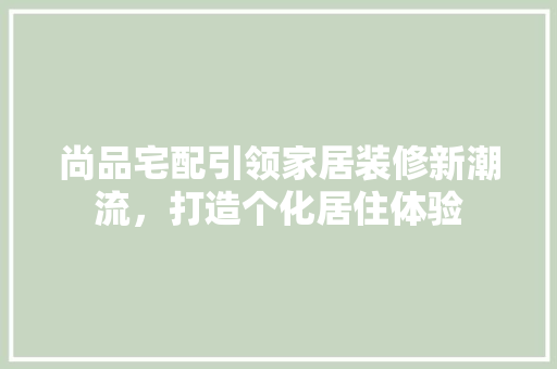 尚品宅配引领家居装修新潮流，打造个化居住体验