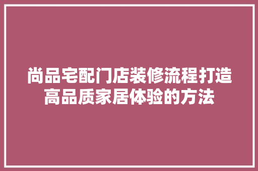 尚品宅配门店装修流程打造高品质家居体验的方法