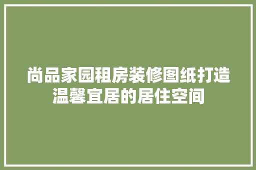 尚品家园租房装修图纸打造温馨宜居的居住空间  第1张