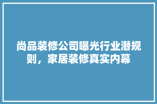 尚品装修公司曝光行业潜规则，家居装修真实内幕
