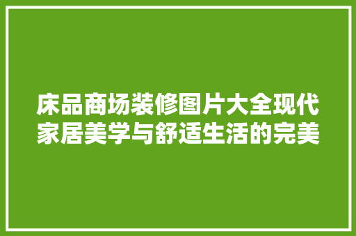 床品商场装修图片大全现代家居美学与舒适生活的完美融合