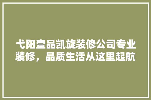 弋阳壹品凯旋装修公司专业装修，品质生活从这里起航  第1张
