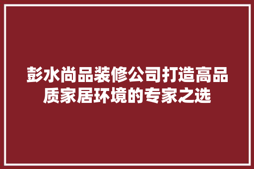 彭水尚品装修公司打造高品质家居环境的专家之选