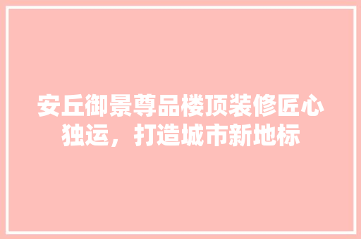 安丘御景尊品楼顶装修匠心独运，打造城市新地标