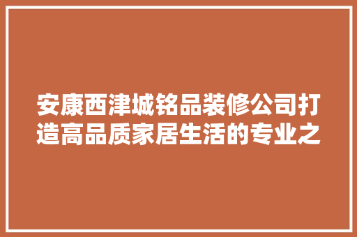 安康西津城铭品装修公司打造高品质家居生活的专业之选