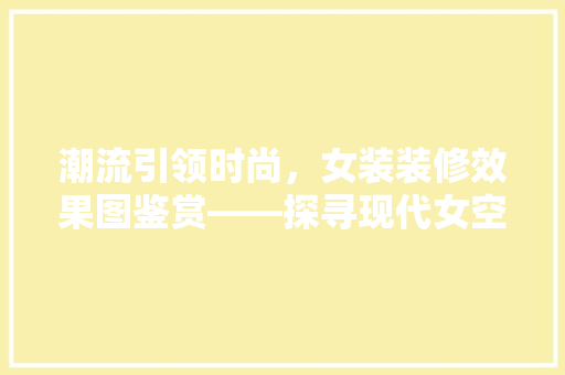 潮流引领时尚，女装装修效果图鉴赏——探寻现代女空间美学