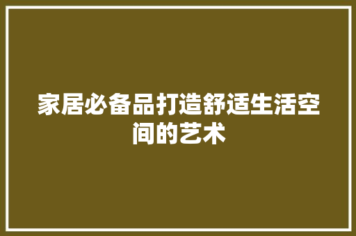 家居必备品打造舒适生活空间的艺术