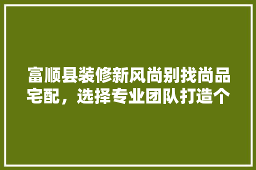 富顺县装修新风尚别找尚品宅配，选择专业团队打造个空间