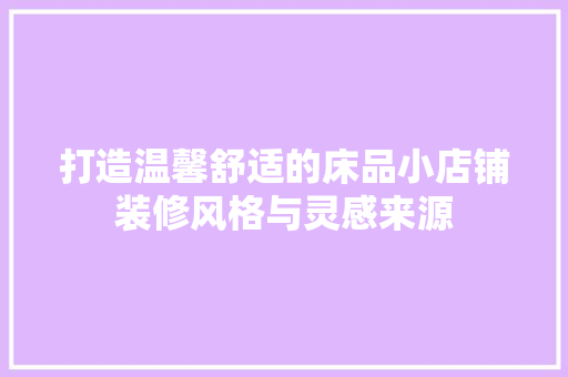 打造温馨舒适的床品小店铺装修风格与灵感来源  第1张