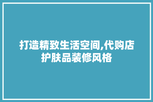 打造精致生活空间,代购店护肤品装修风格