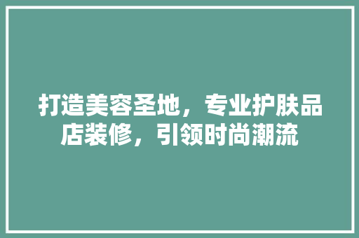 打造美容圣地，专业护肤品店装修，引领时尚潮流