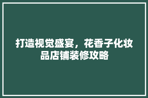 打造视觉盛宴，花香子化妆品店铺装修攻略