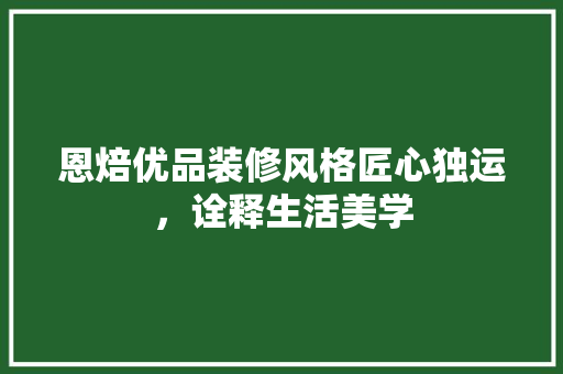恩焙优品装修风格匠心独运，诠释生活美学